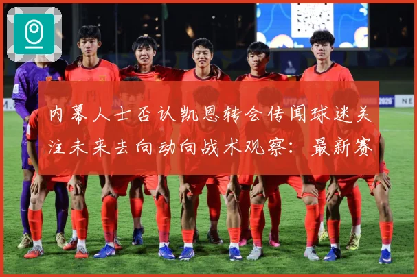内幕人士否认凯恩转会传闻球迷关注未来去向动向战术观察：最新赛事动态与深度分析