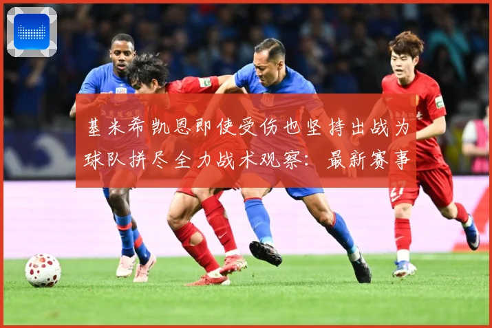 基米希凯恩即使受伤也坚持出战为球队拼尽全力战术观察：最新赛事动态与深度分析