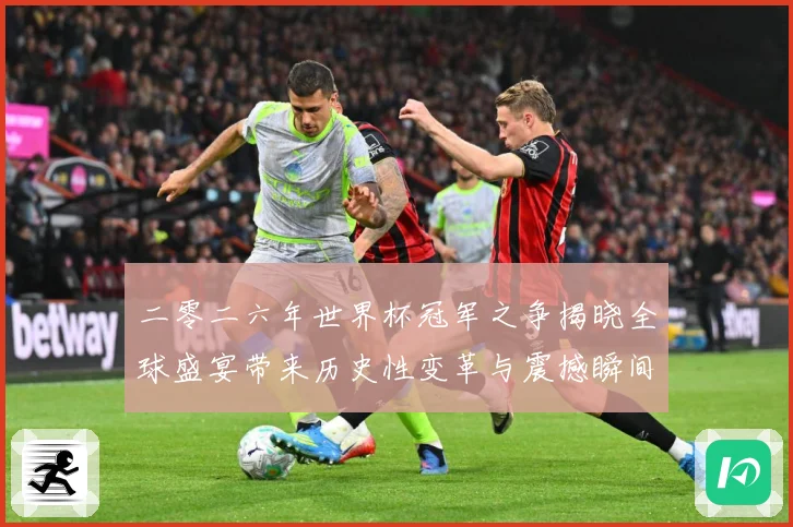 二零二六年世界杯冠军之争揭晓全球盛宴带来历史性变革与震撼瞬间战术观察：最新赛事动态与深度分析