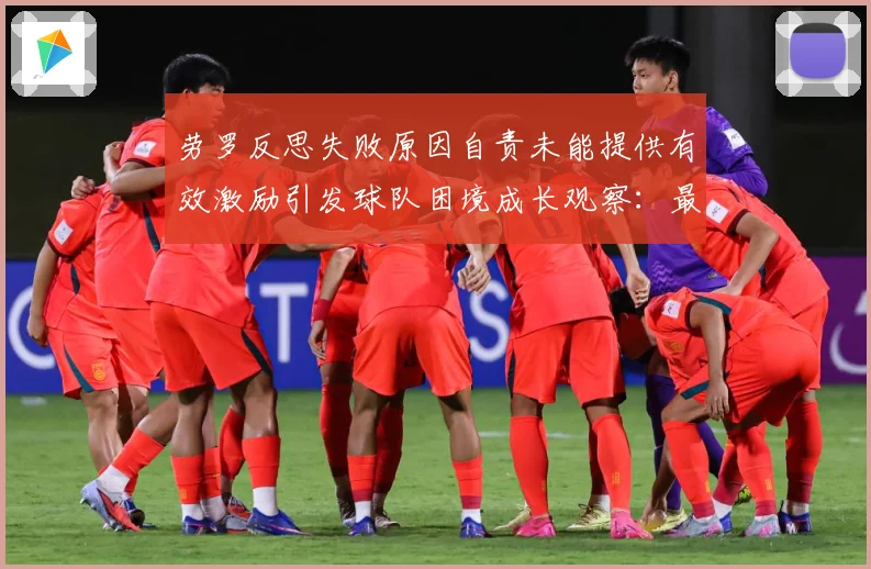 劳罗反思失败原因自责未能提供有效激励引发球队困境成长观察：最新赛事动态与深度分析