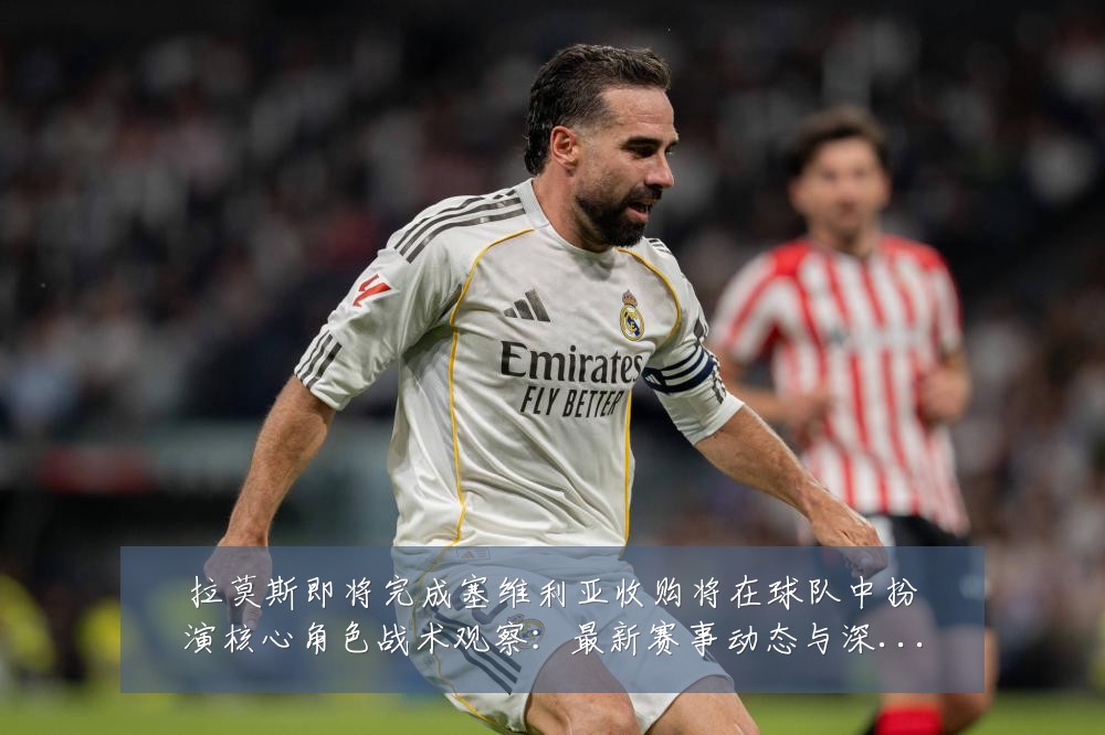 拉莫斯即将完成塞维利亚收购将在球队中扮演核心角色战术观察：最新赛事动态与深度分析