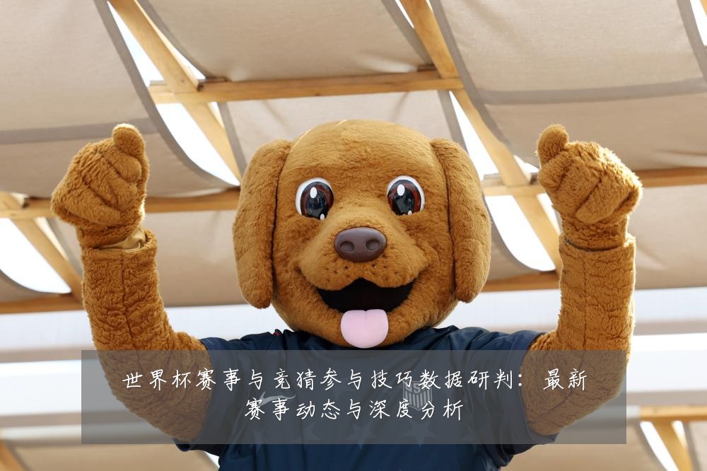 世界杯赛事与竞猜参与技巧数据研判：最新赛事动态与深度分析
