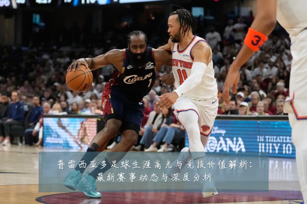 普雷西亚多足球生涯高光与竞技价值解析：最新赛事动态与深度分析