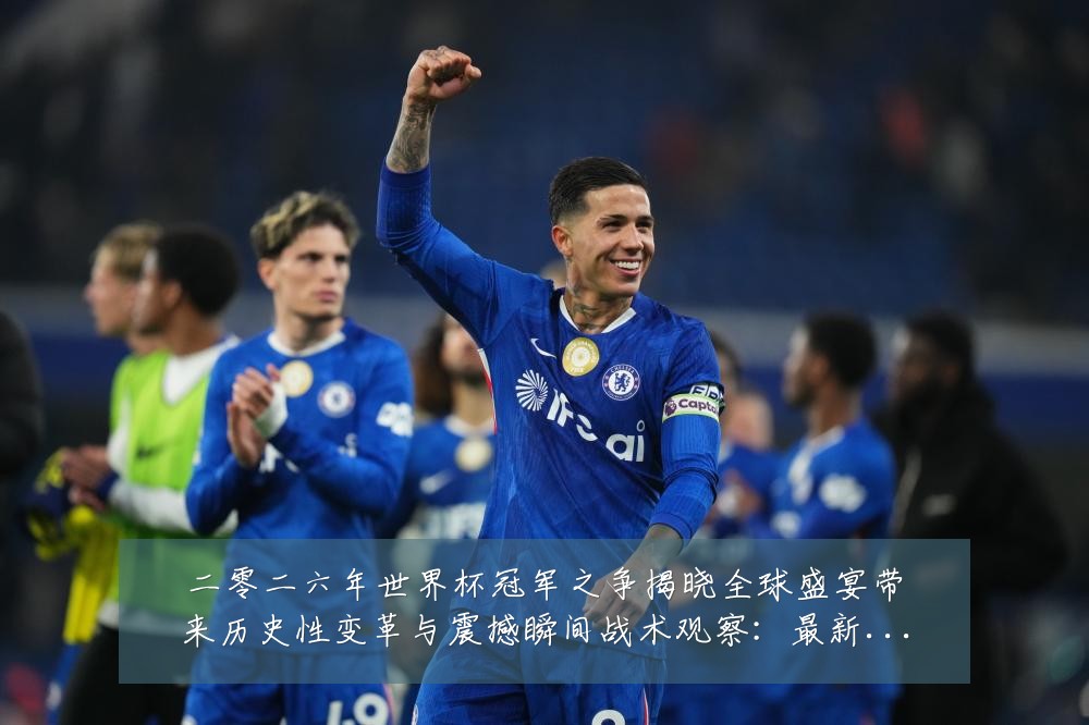 二零二六年世界杯冠军之争揭晓全球盛宴带来历史性变革与震撼瞬间战术观察：最新赛事动态与深度分析