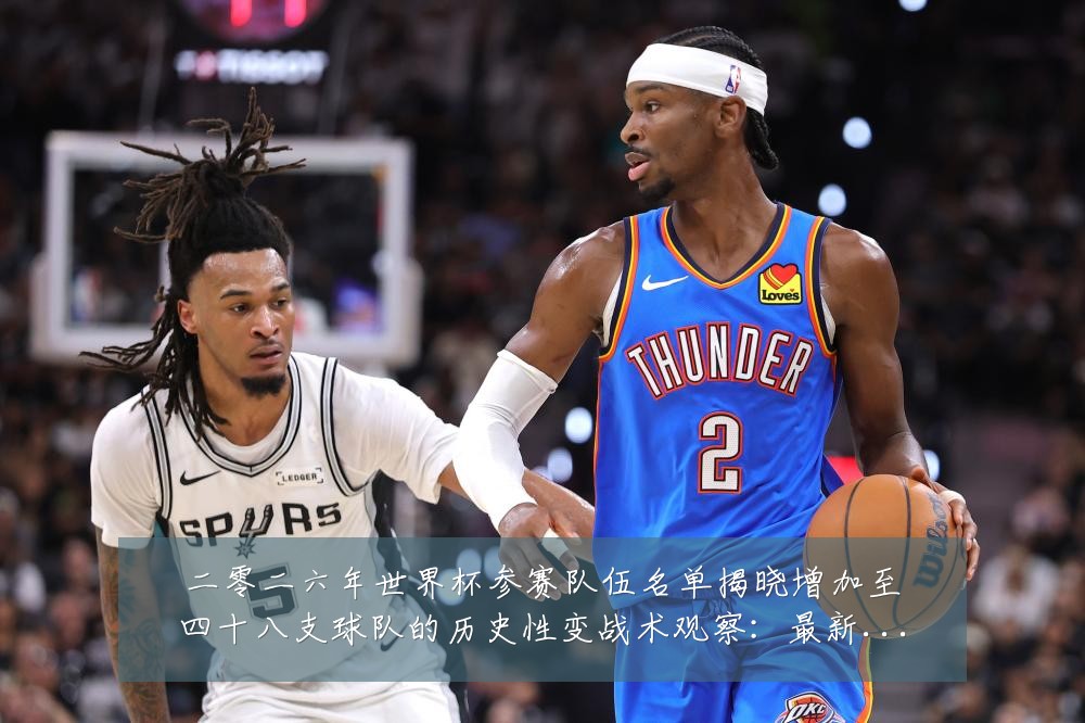 二零二六年世界杯参赛队伍名单揭晓增加至四十八支球队的历史性变战术观察：最新赛事动态与深度分析