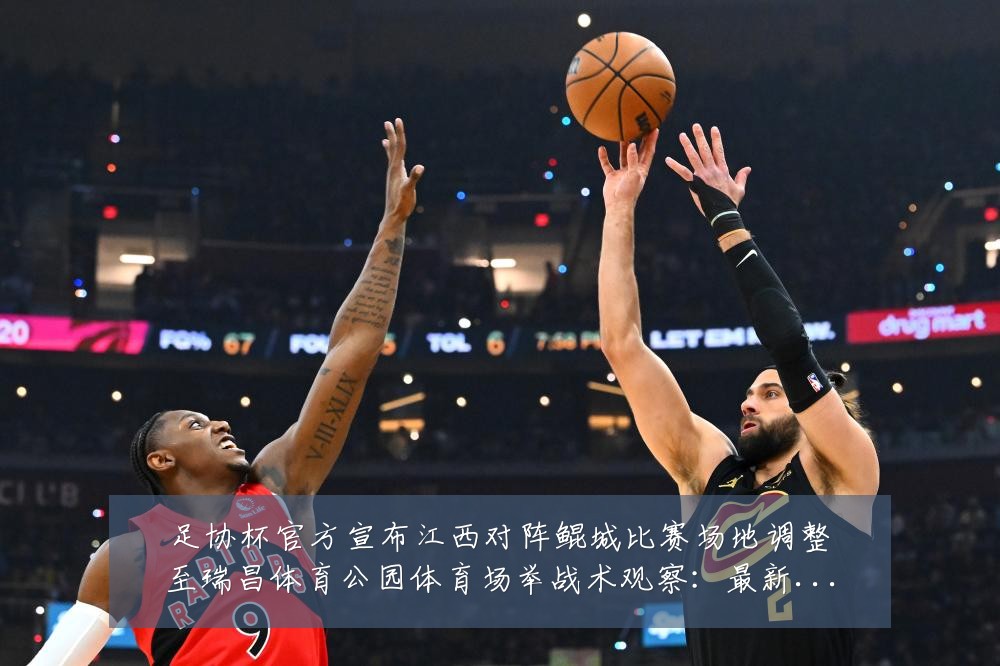 足协杯官方宣布江西对阵鲲城比赛场地调整至瑞昌体育公园体育场举战术观察:最新赛事动态与深度分析