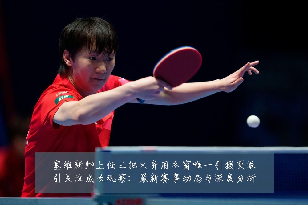 塞维新帅上任三把火弃用冬窗唯一引援莫派引关注成长观察：最新赛事动态与深度分析