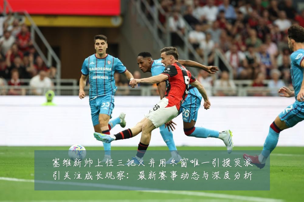 塞维新帅上任三把火弃用冬窗唯一引援莫派引关注成长观察：最新赛事动态与深度分析